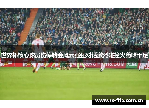 世界杯核心球员伤停转会风云强强对话激烈碰撞火药味十足 世界杯核心球员伤停转会风云强强对话激烈碰撞火药味十足