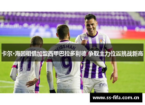 卡尔·海因租借加盟西甲巴拉多利德 争取主力位置挑战新高 卡尔·海因租借加盟西甲巴拉多利德 争取主力位置挑战新高